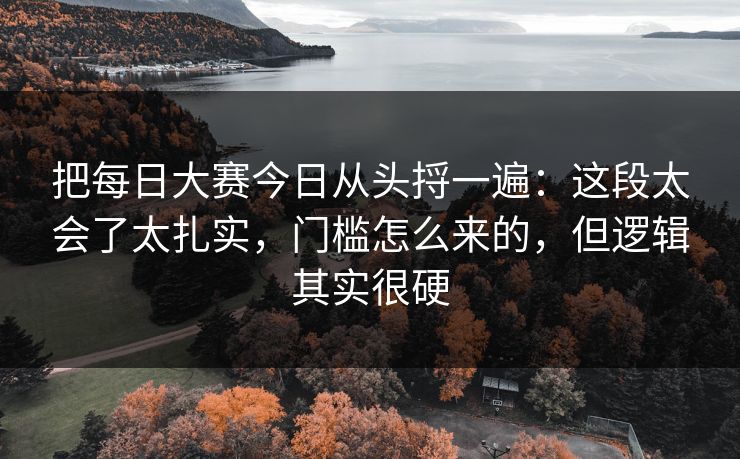 把<strong>每日大赛</strong>今日从头捋一遍：这段太会了太扎实，门槛怎么来的，但逻辑其实很硬