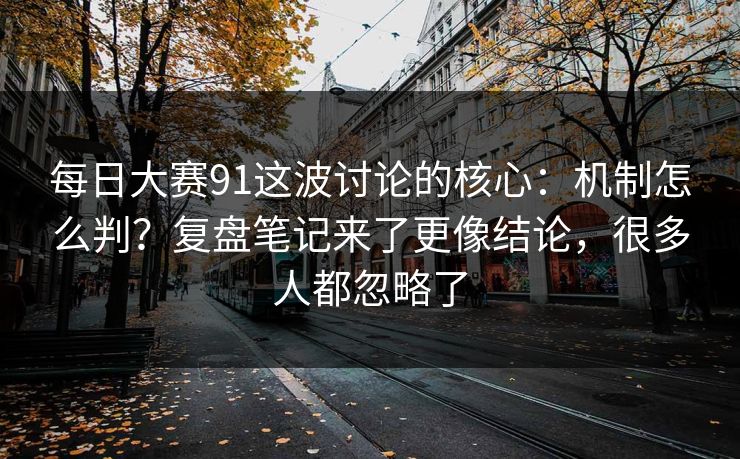 <strong>每日大赛</strong>91这波讨论的核心：机制怎么判？复盘笔记来了更像结论，很多人都忽略了