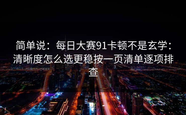 简单说：<strong>每日大赛</strong>91卡顿不是玄学：清晰度怎么选更稳按一页清单逐项排查