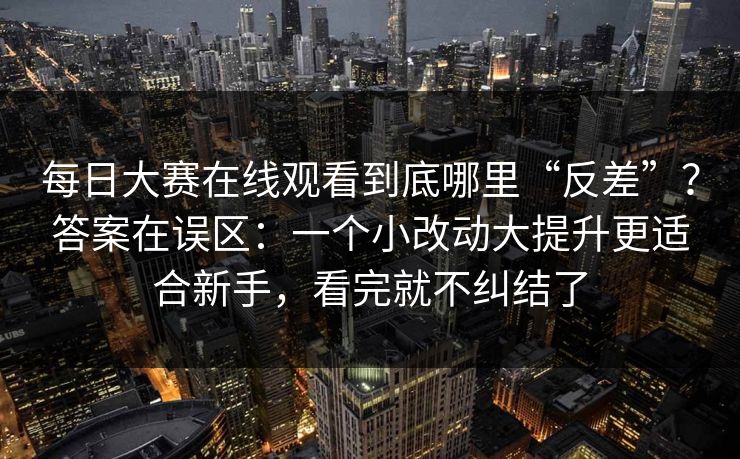 <strong>每日大赛</strong>在线观看到底哪里“反差”？答案在误区：一个小改动大提升更适合新手，看完就不纠结了