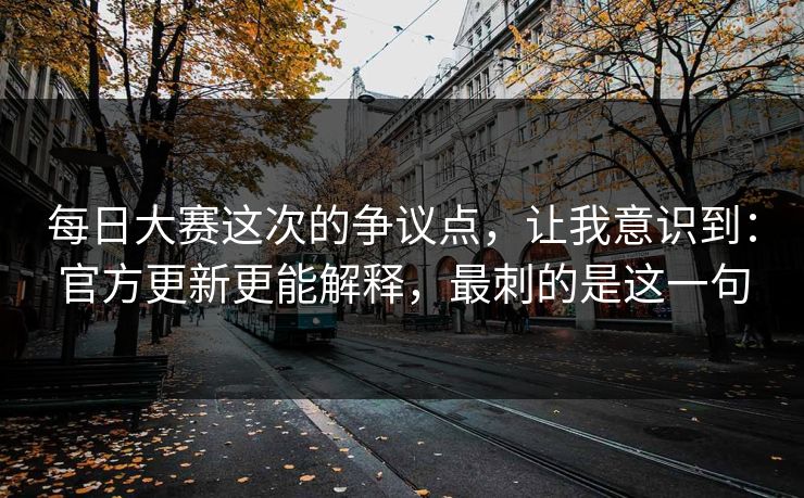 <strong>每日大赛</strong>这次的争议点，让我意识到：官方更新更能解释，最刺的是这一句