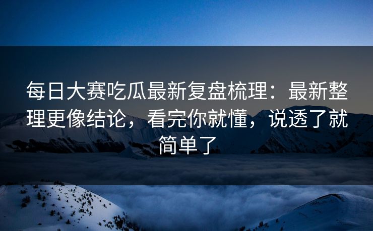 <strong>每日大赛</strong>吃瓜最新复盘梳理：最新整理更像结论，看完你就懂，说透了就简单了