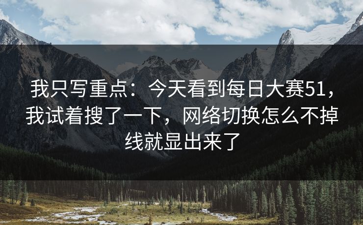 我只写重点:今天看到每日大赛51,我试着搜了一下,网络切换怎么不掉线就显出来了 我只写重点:今天看到每日大赛51,我试着搜了一下,网络切换怎么不掉线就显出来了