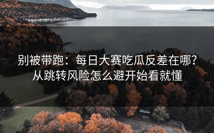 别被带跑：每日大赛吃瓜反差在哪？从跳转风险怎么避开始看就懂