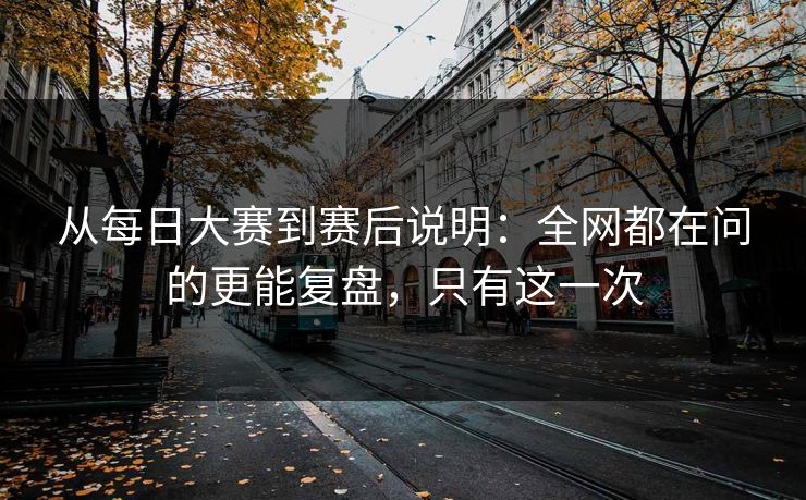 从每日大赛到赛后说明：全网都在问的更能复盘，只有这一次