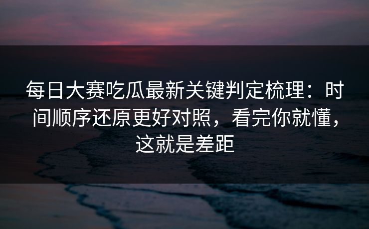 <strong>每日大赛</strong>吃瓜最新关键判定梳理：时间顺序还原更好对照，看完你就懂，这就是差距