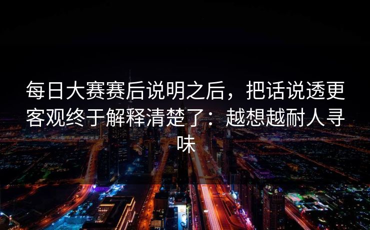 <strong>每日大赛</strong>赛后说明之后，把话说透更客观终于解释清楚了：越想越耐人寻味