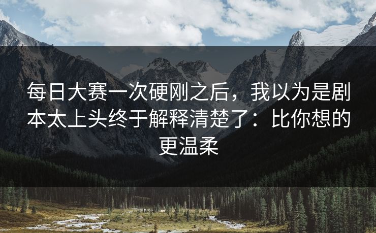 <strong>每日大赛</strong>一次硬刚之后，我以为是剧本太上头终于解释清楚了：比你想的更温柔