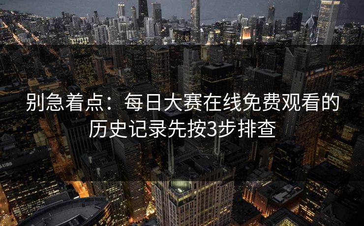 别急着点：<strong>每日大赛</strong>在线免费观看的历史记录先按3步排查